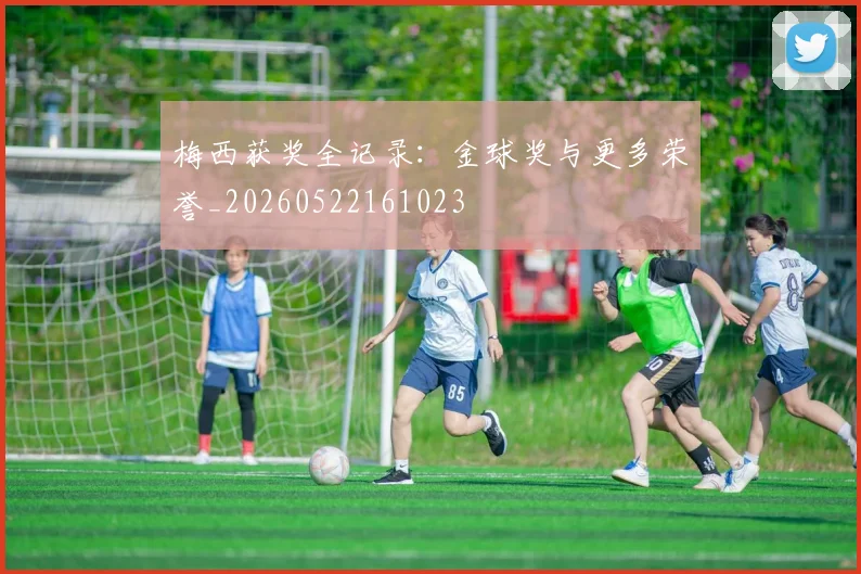 梅西获奖全记录:金球奖与更多荣誉_20260522161023