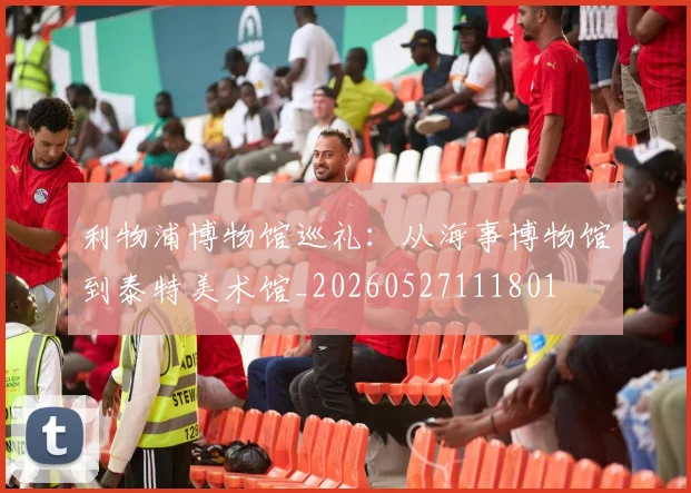利物浦博物馆巡礼:从海事博物馆到泰特美术馆_20260527111801