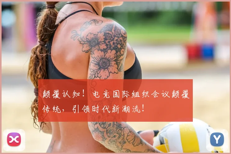 颠覆认知!电竞国际组织会议颠覆传统,引领时代新潮流!