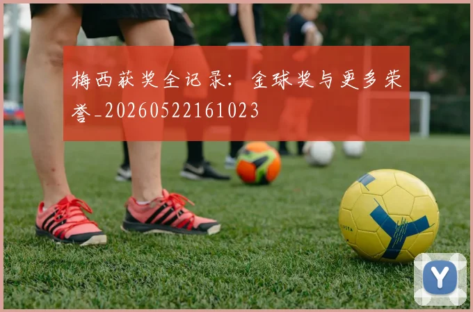 梅西获奖全记录：金球奖与更多荣誉_20260522161023