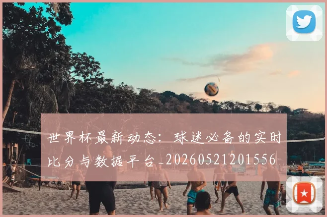世界杯最新动态：球迷必备的实时比分与数据平台_20260521201556