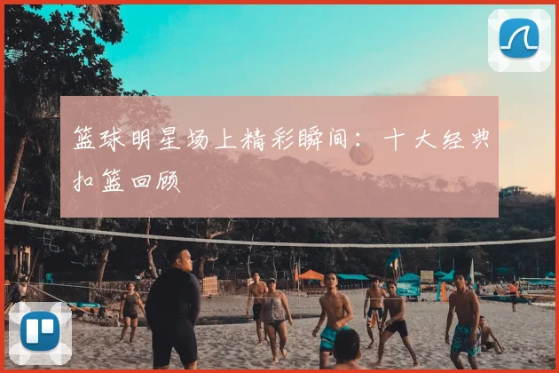 篮球明星场上精彩瞬间:十大经典扣篮回顾