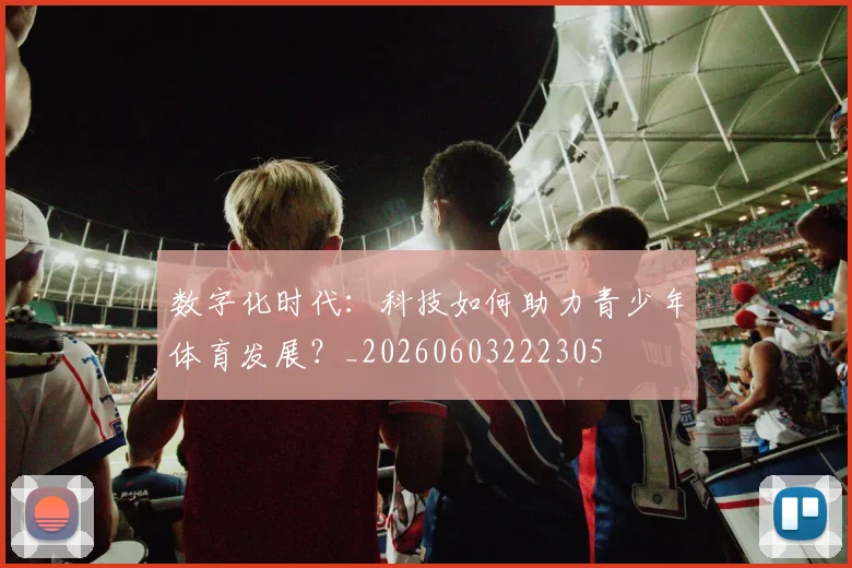 数字化时代：科技如何助力青少年体育发展？_20260603222305