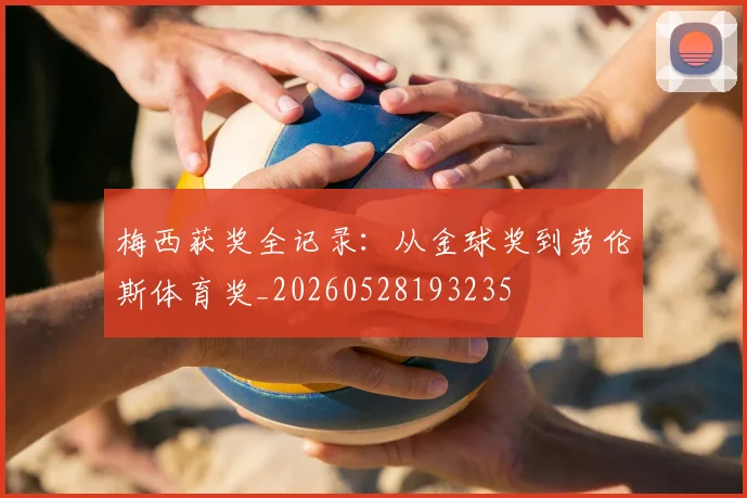 梅西获奖全记录：从金球奖到劳伦斯体育奖_20260528193235