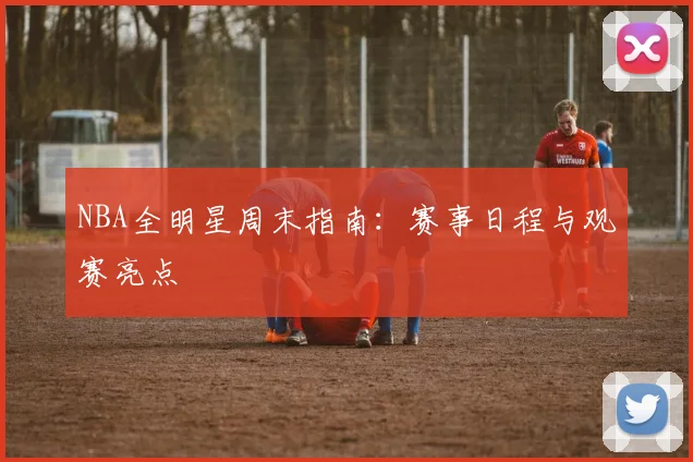 NBA全明星周末指南:赛事日程与观赛亮点