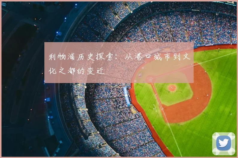 利物浦历史探索：从港口城市到文化之都的变迁