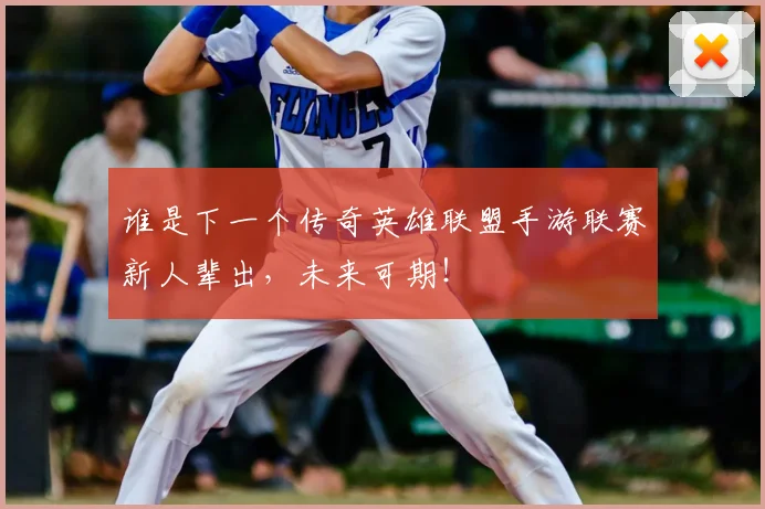 谁是下一个传奇英雄联盟手游联赛新人辈出，未来可期！