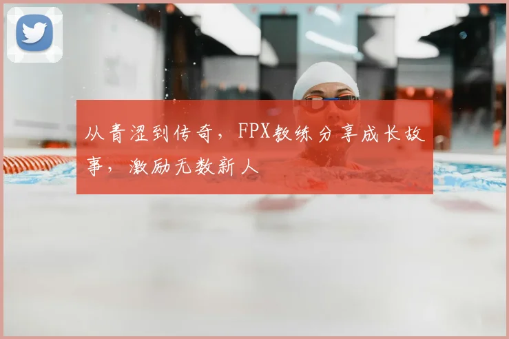 从青涩到传奇,FPX教练分享成长故事,激励无数新人