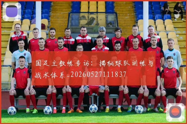 国足主教练专访：揭秘球队训练与战术体系_20260527111837