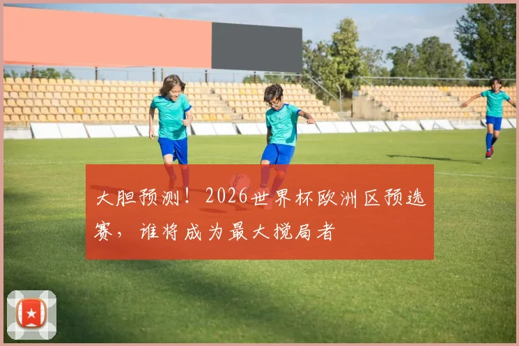 大胆预测!2026世界杯欧洲区预选赛,谁将成为最大搅局者