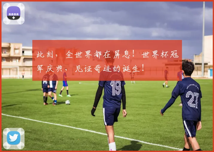 此刻，全世界都在屏息！世界杯冠军庆典，见证奇迹的诞生！