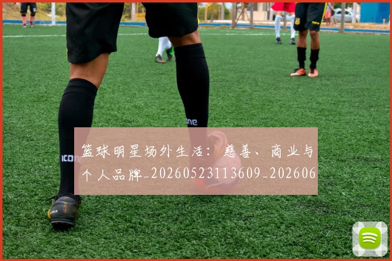 篮球明星场外生活:慈善、商业与个人品牌_20260523113609_20260610000454