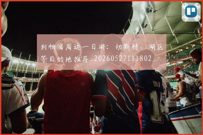 利物浦周边一日游：切斯特、湖区等目的地推荐_20260527111802