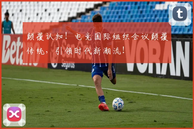 颠覆认知！电竞国际组织会议颠覆传统，引领时代新潮流！