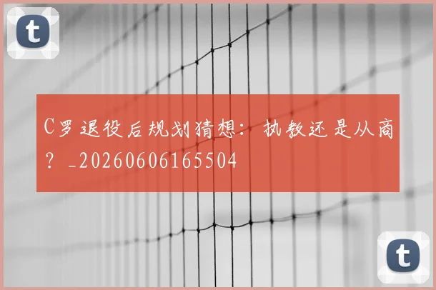 C罗退役后规划猜想:执教还是从商?_20260606165504