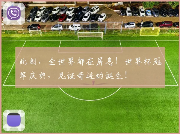 此刻,全世界都在屏息!世界杯冠军庆典,见证奇迹的诞生!